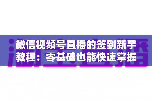 微信视频号直播的签到新手教程:零基础也能快速掌握的直播签到全攻略 微信视频号直播的签到新手教程:零基础也能快速掌握的直播签到全攻略