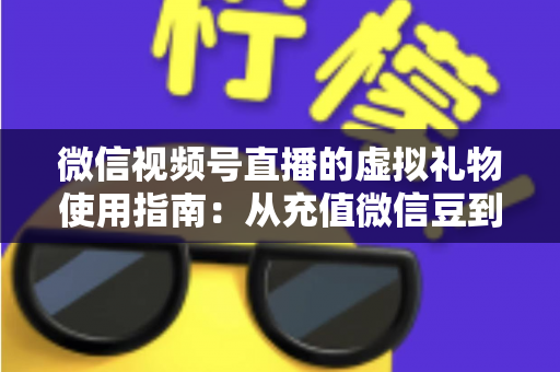 微信视频号直播的虚拟礼物使用指南:从充值微信豆到打赏提现的完整攻略 微信视频号直播的虚拟礼物使用指南:从充值微信豆到打赏提现的完整攻略