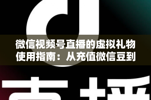 微信视频号直播的虚拟礼物使用指南：从充值微信豆到打赏提现的完整攻略