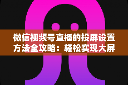 微信视频号直播的投屏设置方法全攻略:轻松实现大屏观看与专业直播推流 微信视频号直播的投屏设置方法全攻略:轻松实现大屏观看与专业直播推流