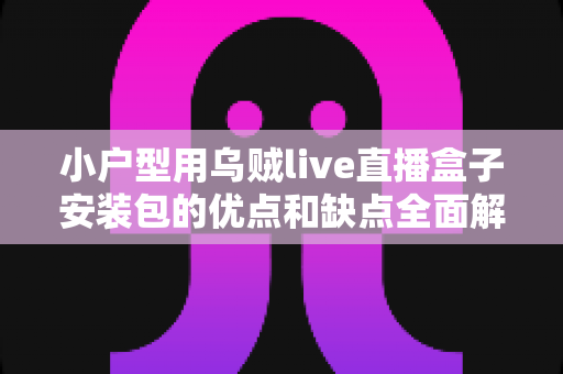 小户型用乌贼live直播盒子安装包的优点和缺点全面解析：小空间住户的大屏直播观影指南