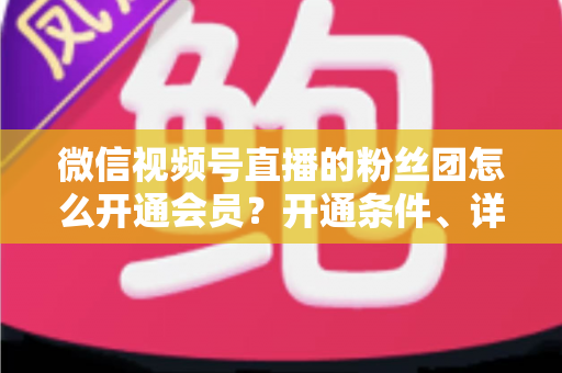 微信视频号直播的粉丝团怎么开通会员?开通条件、详细步骤与运营技巧一站式指南 微信视频号直播的粉丝团怎么开通会员?开通条件、详细步骤与运营技巧一站式指南
