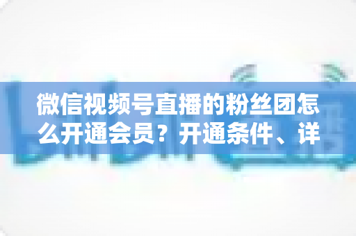 微信视频号直播的粉丝团怎么开通会员?开通条件、详细步骤与运营技巧一站式指南 微信视频号直播的粉丝团怎么开通会员?开通条件、详细步骤与运营技巧一站式指南