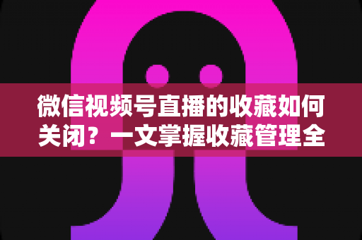 微信视频号直播的收藏如何关闭?一文掌握收藏管理全攻略,轻松守护你的观影隐私与体验 微信视频号直播的收藏如何关闭?一文掌握收藏管理全攻略,轻松守护你的观影隐私与体验