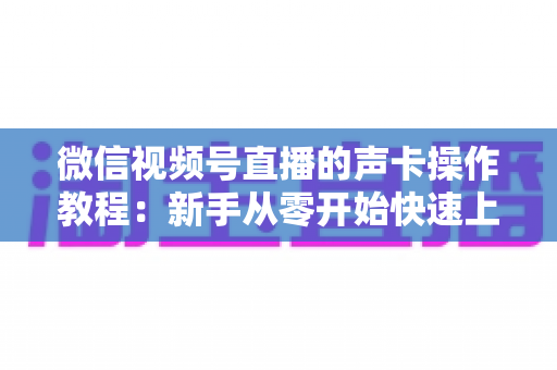 微信视频号直播的声卡操作教程:新手从零开始快速上手的完整指南 微信视频号直播的声卡操作教程:新手从零开始快速上手的完整指南