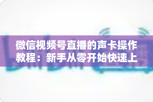 微信视频号直播的声卡操作教程:新手从零开始快速上手的完整指南 微信视频号直播的声卡操作教程:新手从零开始快速上手的完整指南