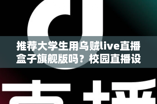 推荐大学生用乌贼live直播盒子旗舰版吗?校园直播设备深度测评与理性选购指南 推荐大学生用乌贼live直播盒子旗舰版吗?校园直播设备深度测评与理性选购指南