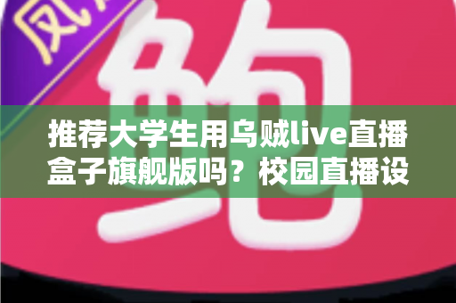 推荐大学生用乌贼live直播盒子旗舰版吗？校园直播设备深度测评与理性选购指南