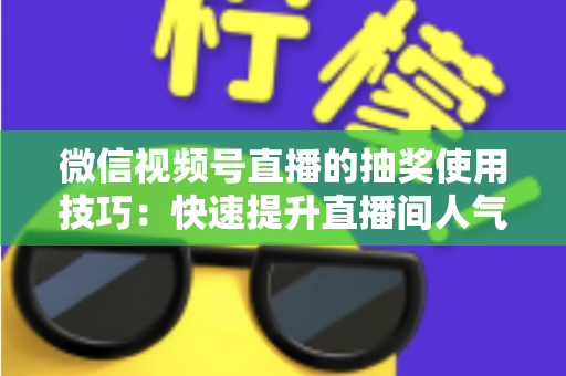 微信视频号直播的抽奖使用技巧:快速提升直播间人气与互动的实战指南 微信视频号直播的抽奖使用技巧:快速提升直播间人气与互动的实战指南