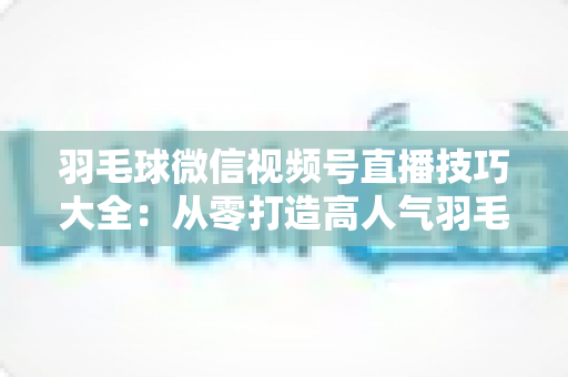 羽毛球微信视频号直播技巧大全:从零打造高人气羽毛球直播间的实战指南 羽毛球微信视频号直播技巧大全:从零打造高人气羽毛球直播间的实战指南