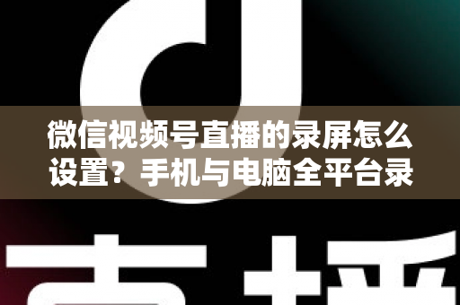 微信视频号直播的录屏怎么设置?手机与电脑全平台录屏教程及避坑指南一篇搞定 微信视频号直播的录屏怎么设置?手机与电脑全平台录屏教程及避坑指南一篇搞定