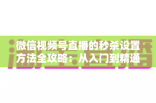 微信视频号直播的秒杀设置方法全攻略：从入门到精通的高转化带货实战指南
