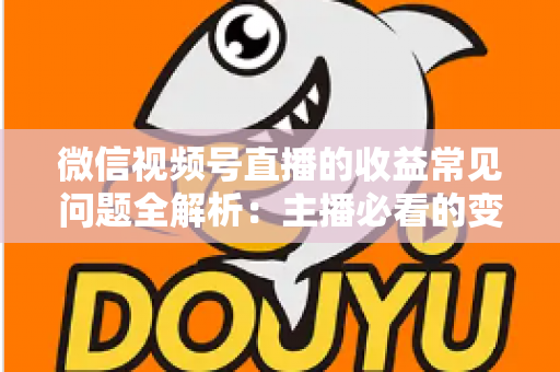 微信视频号直播的收益常见问题全解析:主播必看的变现与提现指南 微信视频号直播的收益常见问题全解析:主播必看的变现与提现指南