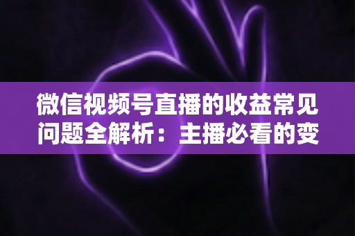 微信视频号直播的收益常见问题全解析:主播必看的变现与提现指南 微信视频号直播的收益常见问题全解析:主播必看的变现与提现指南