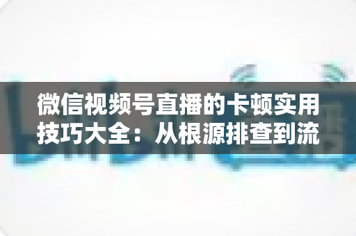 微信视频号直播的卡顿实用技巧大全：从根源排查到流畅开播的完整解决方案