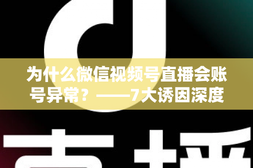 为什么微信视频号直播会账号异常？——7大诱因深度剖析、应急处理方案与长效预防指南