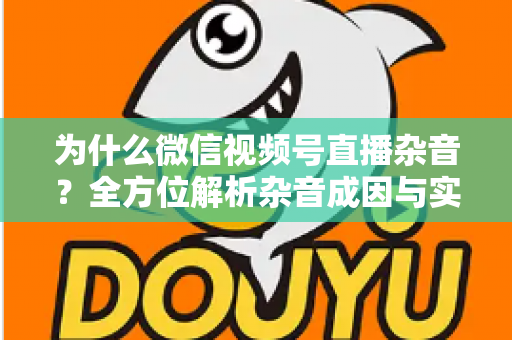 为什么微信视频号直播杂音?全方位解析杂音成因与实用解决方案,让你的直播音质瞬间提升 为什么微信视频号直播杂音?全方位解析杂音成因与实用解决方案,让你的直播音质瞬间提升