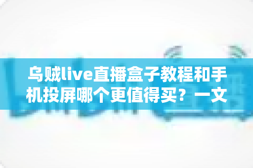 乌贼live直播盒子教程和手机投屏哪个更值得买?一文读懂大屏观影最优解 乌贼live直播盒子教程和手机投屏哪个更值得买?一文读懂大屏观影最优解