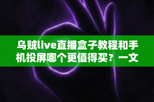 乌贼live直播盒子教程和手机投屏哪个更值得买?一文读懂大屏观影最优解 乌贼live直播盒子教程和手机投屏哪个更值得买?一文读懂大屏观影最优解