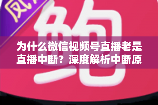 为什么微信视频号直播老是直播中断?深度解析中断原因与全方位解决方案 为什么微信视频号直播老是直播中断?深度解析中断原因与全方位解决方案