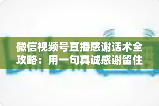 微信视频号直播感谢话术全攻略:用一句真诚感谢留住粉丝、提升直播间人气与转化 微信视频号直播感谢话术全攻略:用一句真诚感谢留住粉丝、提升直播间人气与转化