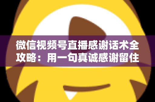 微信视频号直播感谢话术全攻略:用一句真诚感谢留住粉丝、提升直播间人气与转化 微信视频号直播感谢话术全攻略:用一句真诚感谢留住粉丝、提升直播间人气与转化