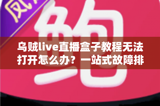 乌贼live直播盒子教程无法打开怎么办?一站式故障排查与解决全攻略 乌贼live直播盒子教程无法打开怎么办?一站式故障排查与解决全攻略