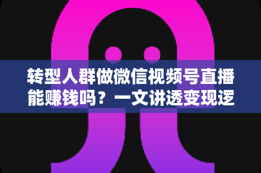 转型人群做微信视频号直播能赚钱吗?一文讲透变现逻辑、真实收入与避坑指南 转型人群做微信视频号直播能赚钱吗?一文讲透变现逻辑、真实收入与避坑指南