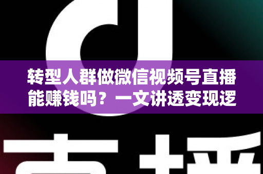 转型人群做微信视频号直播能赚钱吗?一文讲透变现逻辑、真实收入与避坑指南 转型人群做微信视频号直播能赚钱吗?一文讲透变现逻辑、真实收入与避坑指南