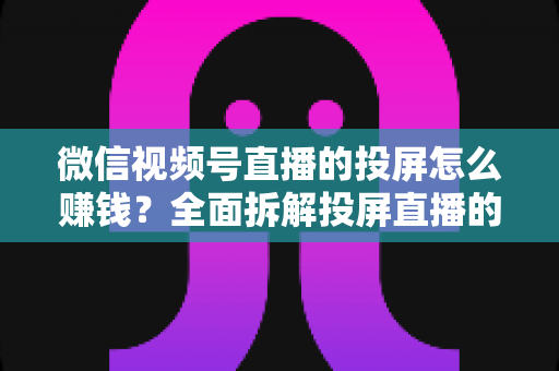 微信视频号直播的投屏怎么赚钱？全面拆解投屏直播的变现路径与实操攻略