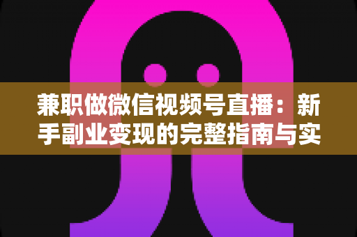 兼职做微信视频号直播:新手副业变现的完整指南与实战技巧 兼职做微信视频号直播:新手副业变现的完整指南与实战技巧