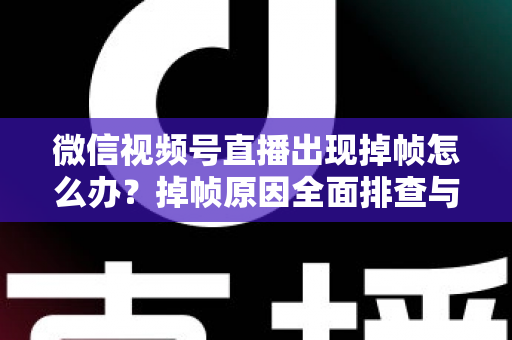 微信视频号直播出现掉帧怎么办?掉帧原因全面排查与实用解决方案一文读懂 微信视频号直播出现掉帧怎么办?掉帧原因全面排查与实用解决方案一文读懂