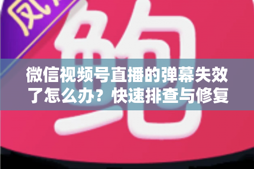 微信视频号直播的弹幕失效了怎么办?快速排查与修复的完整实用指南 微信视频号直播的弹幕失效了怎么办?快速排查与修复的完整实用指南