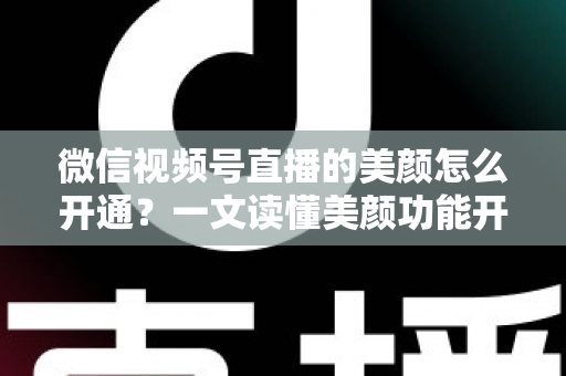 微信视频号直播的美颜怎么开通？一文读懂美颜功能开启方法与实用技巧