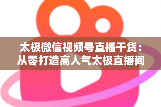 太极微信视频号直播干货:从零打造高人气太极直播间的实战指南 太极微信视频号直播干货:从零打造高人气太极直播间的实战指南