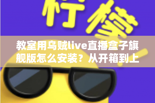 教室用乌贼live直播盒子旗舰版怎么安装?从开箱到上课直播的全流程保姆级安装指南与教学应用攻略 教室用乌贼live直播盒子旗舰版怎么安装?从开箱到上课直播的全流程保姆级安装指南与教学应用攻略