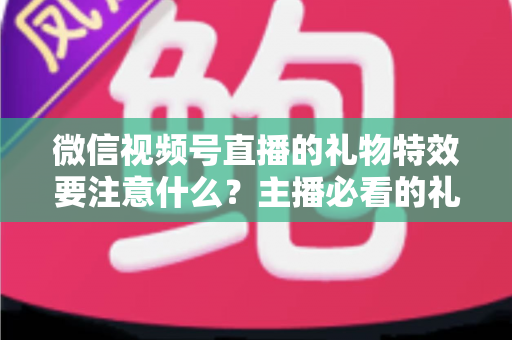 微信视频号直播的礼物特效要注意什么?主播必看的礼物特效设置规范与变现运营全攻略 微信视频号直播的礼物特效要注意什么?主播必看的礼物特效设置规范与变现运营全攻略