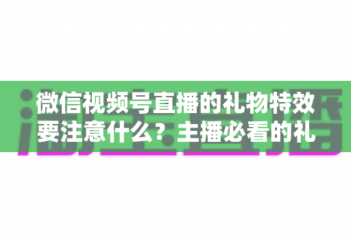 微信视频号直播的礼物特效要注意什么?主播必看的礼物特效设置规范与变现运营全攻略 微信视频号直播的礼物特效要注意什么?主播必看的礼物特效设置规范与变现运营全攻略