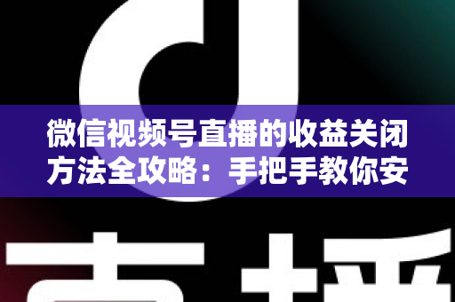 微信视频号直播的收益关闭方法全攻略:手把手教你安全关闭直播收益,轻松管理账号变现设置 微信视频号直播的收益关闭方法全攻略:手把手教你安全关闭直播收益,轻松管理账号变现设置