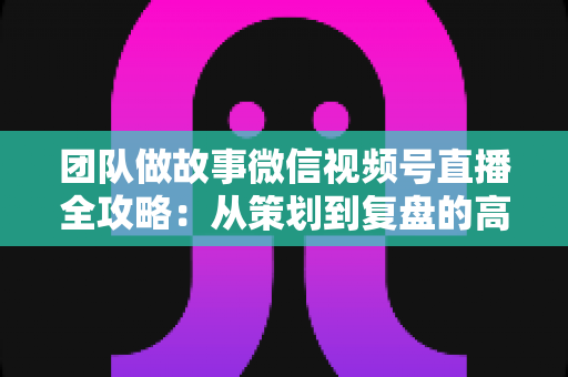 团队做故事微信视频号直播全攻略:从策划到复盘的高转化实战手册 团队做故事微信视频号直播全攻略:从策划到复盘的高转化实战手册