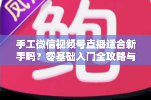 手工微信视频号直播适合新手吗？零基础入门全攻略与变现指南