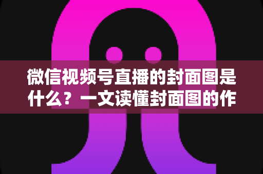微信视频号直播的封面图是什么?一文读懂封面图的作用、设置方法与高点击率设计技巧 微信视频号直播的封面图是什么?一文读懂封面图的作用、设置方法与高点击率设计技巧
