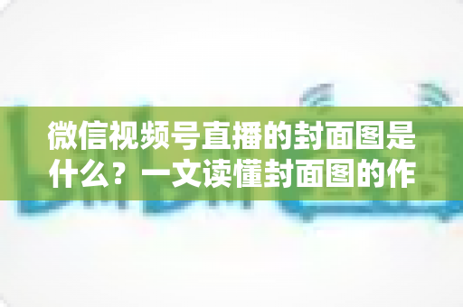 微信视频号直播的封面图是什么?一文读懂封面图的作用、设置方法与高点击率设计技巧 微信视频号直播的封面图是什么?一文读懂封面图的作用、设置方法与高点击率设计技巧