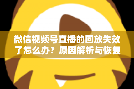 微信视频号直播的回放失效了怎么办？原因解析与恢复全攻略