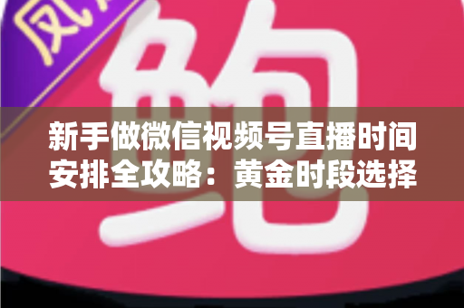 新手做微信视频号直播时间安排全攻略：黄金时段选择、开播频率规划与流量增长实战指南