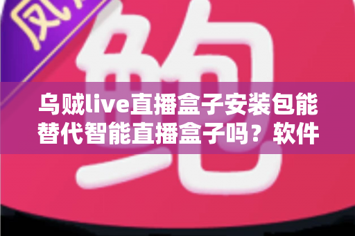 乌贼live直播盒子安装包能替代智能直播盒子吗?软件与硬件直播方案深度对比解析 乌贼live直播盒子安装包能替代智能直播盒子吗?软件与硬件直播方案深度对比解析