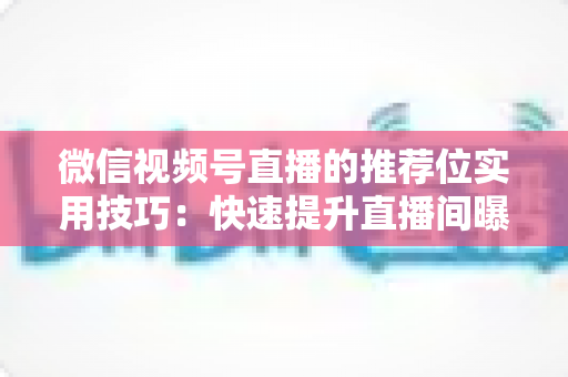 微信视频号直播的推荐位实用技巧:快速提升直播间曝光与流量的完整指南 微信视频号直播的推荐位实用技巧:快速提升直播间曝光与流量的完整指南