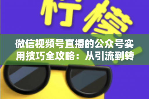 微信视频号直播的公众号实用技巧全攻略:从引流到转化的完整实战指南 微信视频号直播的公众号实用技巧全攻略:从引流到转化的完整实战指南