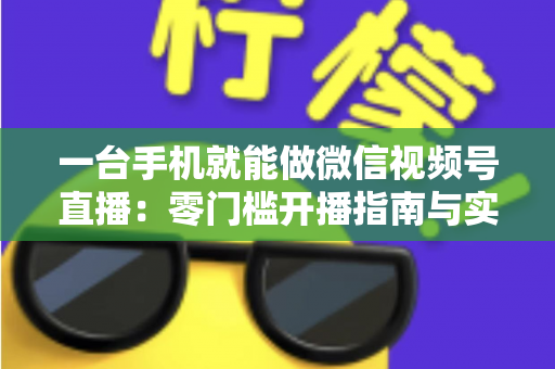 一台手机就能做微信视频号直播：零门槛开播指南与实战技巧全解析