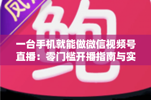 一台手机就能做微信视频号直播：零门槛开播指南与实战技巧全解析